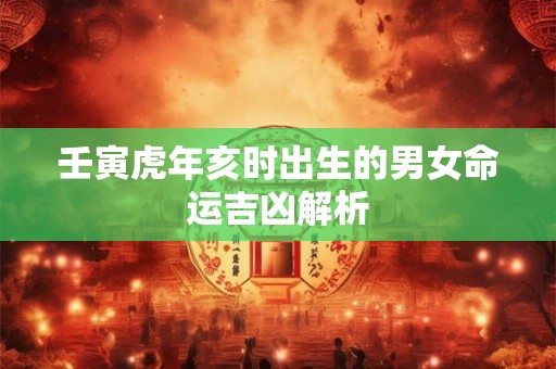 壬寅虎年亥时出生的男女命运吉凶解析 壬寅虎年亥时出生的男女命运吉凶解析