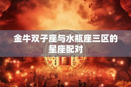 金牛双子座与水瓶座三区的星座配对 金牛双子座与水瓶座三区的星座配对