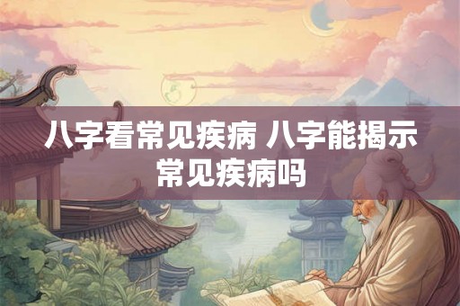 八字看常见疾病 八字能揭示常见疾病吗 八字看常见疾病 八字能揭示常见疾病吗