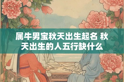属牛男宝秋天出生起名 秋天出生的人五行缺什么 属牛男宝秋天出生起名 秋天出生的人五行缺什么