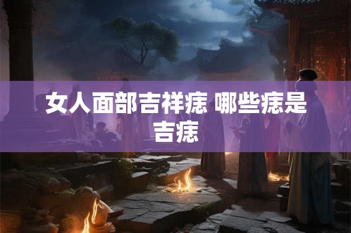 女人面部吉祥痣 哪些痣是吉痣