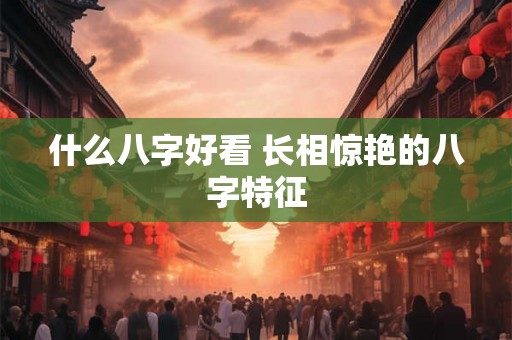 什么八字好看 长相惊艳的八字特征 什么八字好看 长相惊艳的八字特征