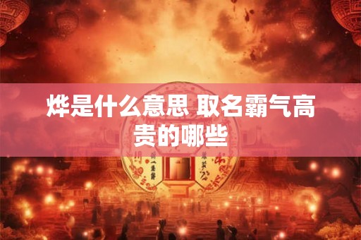 烨是什么意思 取名霸气高贵的哪些 烨是什么意思 取名霸气高贵的哪些