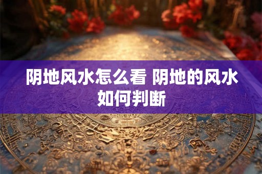 阴地风水怎么看 阴地的风水如何判断