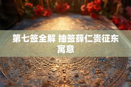 第七签全解 抽签薛仁贵征东寓意 第七签全解 抽签薛仁贵征东寓意