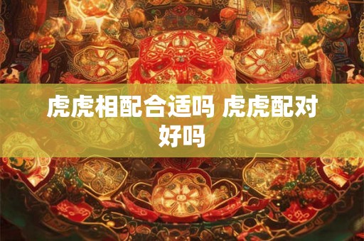 虎虎相配合适吗 虎虎配对好吗 虎虎相配合适吗 虎虎配对好吗