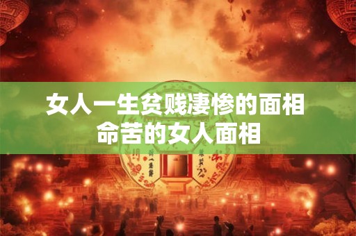 女人一生贫贱凄惨的面相 命苦的女人面相 女人一生贫贱凄惨的面相 命苦的女人面相