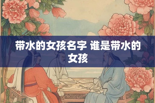 带水的女孩名字 谁是带水的女孩 带水的女孩名字 谁是带水的女孩