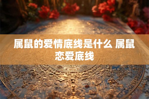 属鼠的爱情底线是什么 属鼠恋爱底线 属鼠的爱情底线是什么 属鼠恋爱底线