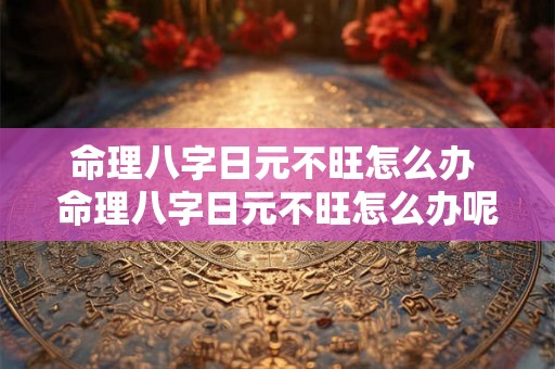 命理八字日元不旺怎么办 命理八字日元不旺怎么办呢 命理八字日元不旺怎么办 命理八字日元不旺怎么办呢