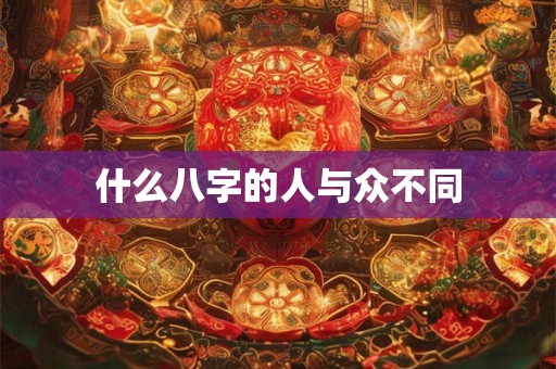 什么八字的人与众不同 什么八字的人与众不同