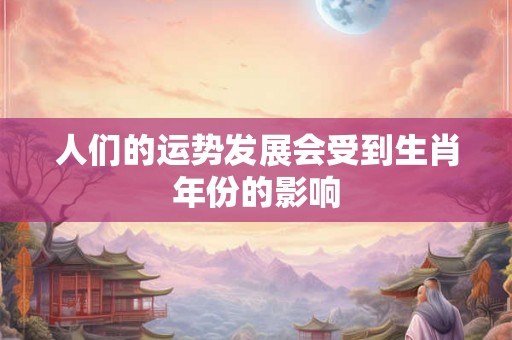 人们的运势发展会受到生肖年份的影响 人们的运势发展会受到生肖年份的影响
