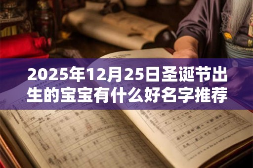 2025年12月25日圣诞节出生的宝宝有什么好名字推荐 2025年12月25日圣诞节出生的宝宝有什么好名字推荐