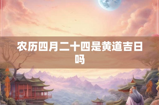 农历四月二十四是黄道吉日吗 农历四月二十四是黄道吉日吗