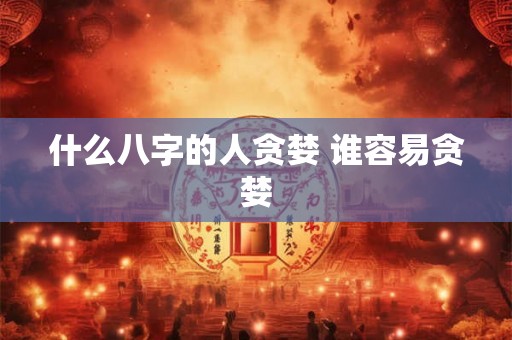 什么八字的人贪婪 谁容易贪婪 什么八字的人贪婪 谁容易贪婪