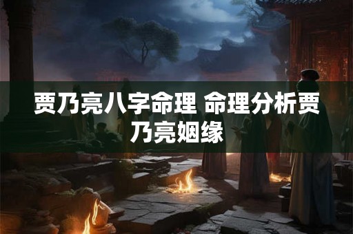 贾乃亮八字命理 命理分析贾乃亮姻缘 贾乃亮八字命理 命理分析贾乃亮姻缘