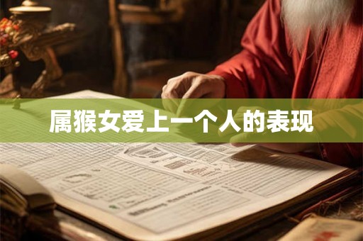 属猴女爱上一个人的表现 属猴女爱上一个人的表现