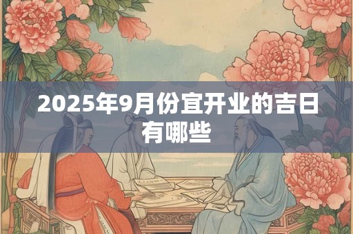 2025年9月份宜开业的吉日有哪些 2025年9月份宜开业的吉日有哪些