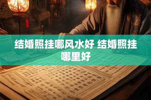 结婚照挂哪风水好 结婚照挂哪里好 结婚照挂哪风水好 结婚照挂哪里好