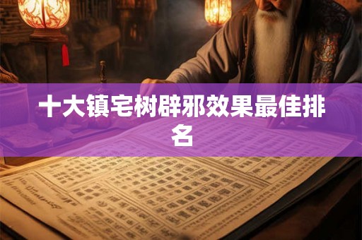十大镇宅树辟邪效果最佳排名 十大镇宅树辟邪效果最佳排名