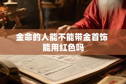 金命的人能不能带金首饰 能用红色吗 金命的人能不能带金首饰 能用红色吗