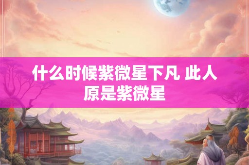 什么时候紫微星下凡 此人原是紫微星 什么时候紫微星下凡 此人原是紫微星