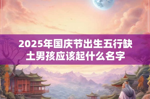 2025年国庆节出生五行缺土男孩应该起什么名字