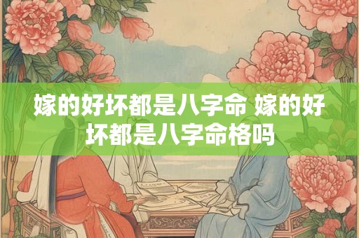 嫁的好坏都是八字命 嫁的好坏都是八字命格吗 嫁的好坏都是八字命 嫁的好坏都是八字命格吗