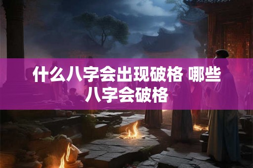 什么八字会出现破格 哪些八字会破格 什么八字会出现破格 哪些八字会破格