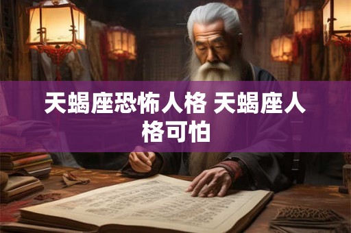 天蝎座恐怖人格 天蝎座人格可怕 天蝎座恐怖人格 天蝎座人格可怕