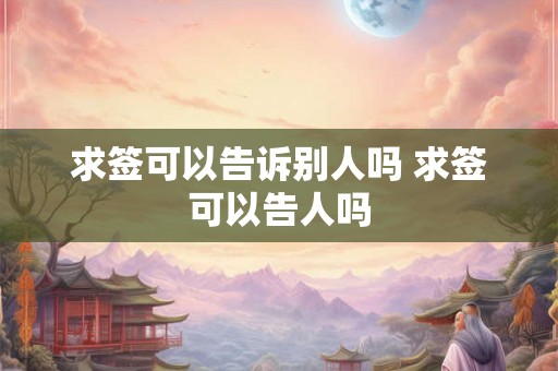 求签可以告诉别人吗 求签可以告人吗 求签可以告诉别人吗 求签可以告人吗