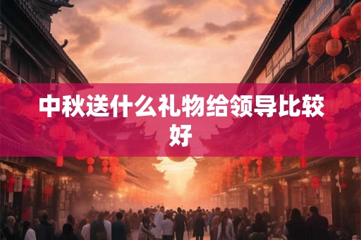 中秋送什么礼物给领导比较好