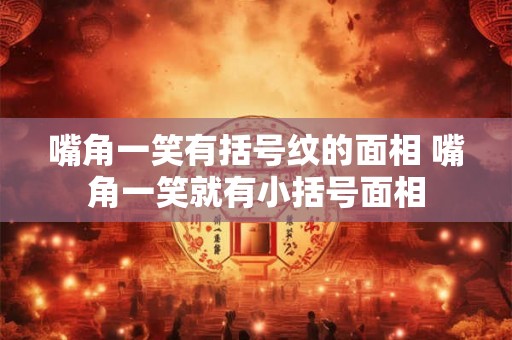嘴角一笑有括号纹的面相 嘴角一笑就有小括号面相 嘴角一笑有括号纹的面相 嘴角一笑就有小括号面相