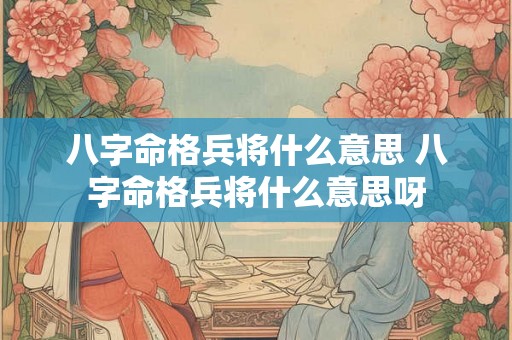八字命格兵将什么意思 八字命格兵将什么意思呀