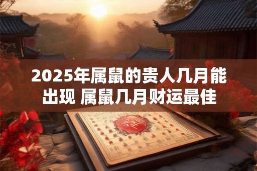 2025年属鼠的贵人几月能出现 属鼠几月财运最佳