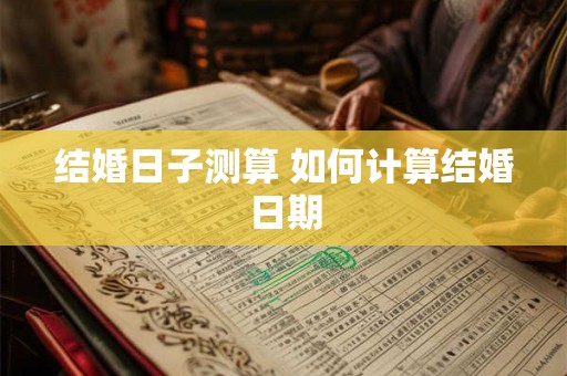 结婚日子测算 如何计算结婚日期 结婚日子测算 如何计算结婚日期
