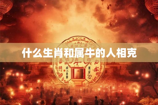 什么生肖和属牛的人相克 什么生肖和属牛的人相克
