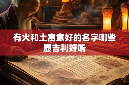 有火和土寓意好的名字哪些最吉利好听 有火和土寓意好的名字哪些最吉利好听