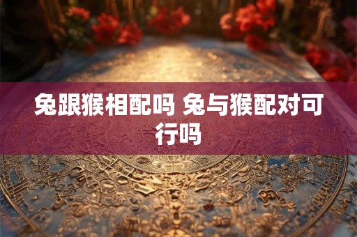 兔跟猴相配吗 兔与猴配对可行吗