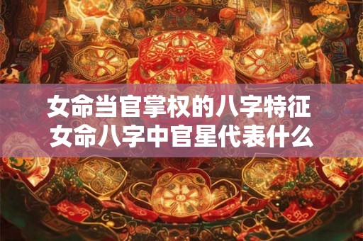 女命当官掌权的八字特征 女命八字中官星代表什么