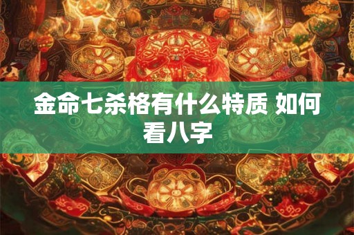 金命七杀格有什么特质 如何看八字 金命七杀格有什么特质 如何看八字