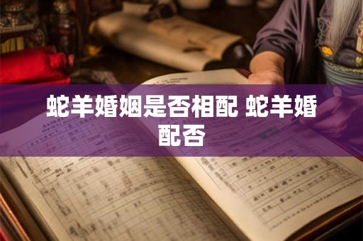 蛇羊婚姻是否相配 蛇羊婚配否