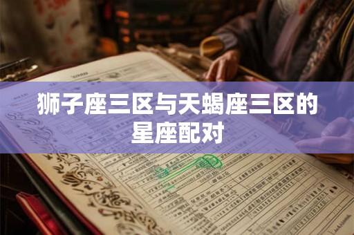 狮子座三区与天蝎座三区的星座配对 狮子座三区与天蝎座三区的星座配对