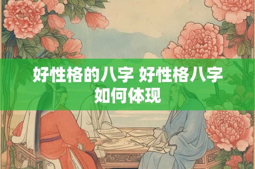 好性格的八字 好性格八字如何体现 好性格的八字 好性格八字如何体现