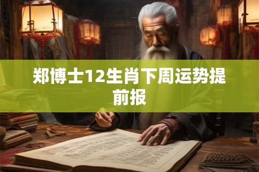郑博士12生肖下周运势提前报 郑博士12生肖下周运势提前报