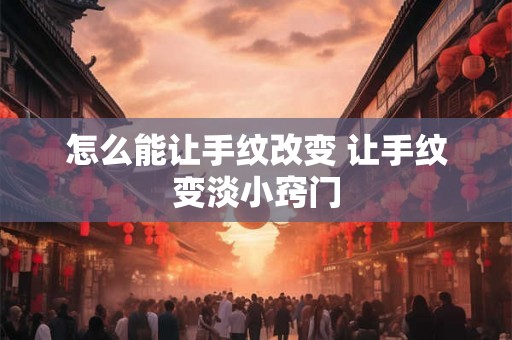 怎么能让手纹改变 让手纹变淡小窍门
