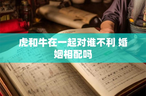 虎和牛在一起对谁不利 婚姻相配吗 虎和牛在一起对谁不利 婚姻相配吗