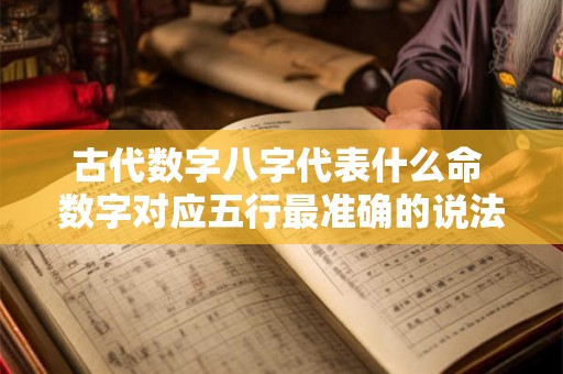 古代数字八字代表什么命 数字对应五行最准确的说法 古代数字八字代表什么命 数字对应五行最准确的说法