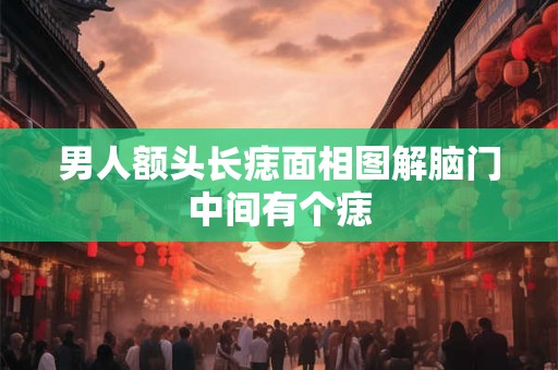 男人额头长痣面相图解脑门中间有个痣 男人额头长痣面相图解脑门中间有个痣