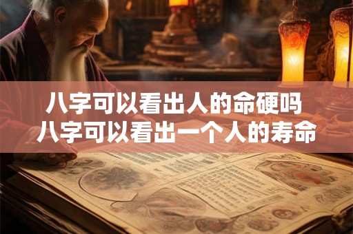 八字可以看出人的命硬吗 八字可以看出一个人的寿命吗 八字可以看出人的命硬吗 八字可以看出一个人的寿命吗